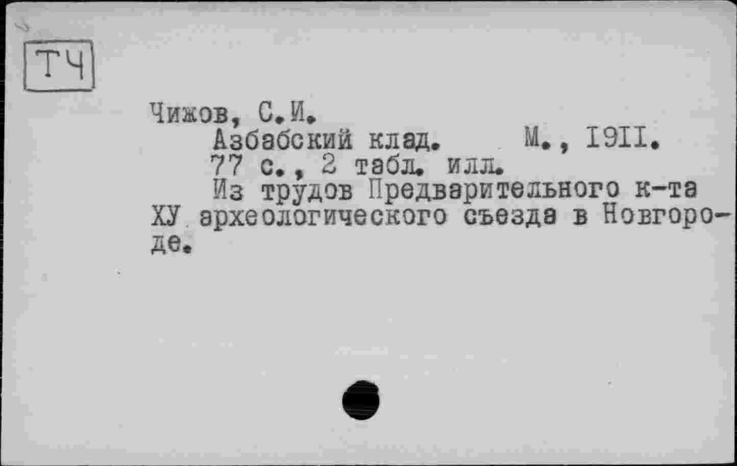 ﻿Чижов, С,И.
Азбабский клад, М., I9II.
77 с., 2 табл. илл.
Из трудов Предварительного к-та
ХУ археологического съезда в Новгороде.